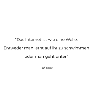 “Das Internet ist wie eine Welle. Entweder man lernt auf ihr zu schwimmen oder man geht unter”  - Bill Gates