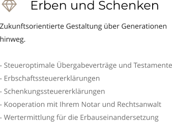 Erben und Schenken Zukunftsorientierte Gestaltung über Generationen hinweg.  - Steueroptimale Übergabeverträge und Testamente - Erbschaftssteuererklärungen - Schenkungssteuererklärungen - Kooperation mit Ihrem Notar und Rechtsanwalt - Wertermittlung für die Erbauseinandersetzung